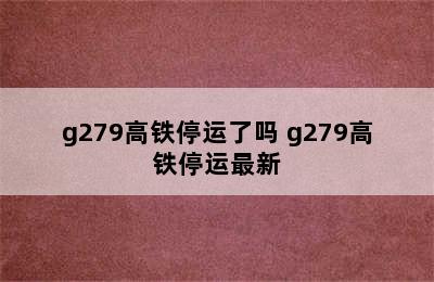 g279高铁停运了吗 g279高铁停运最新